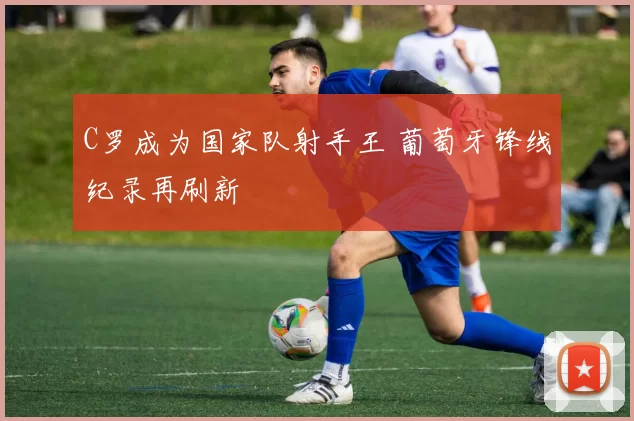 C罗成为国家队射手王 葡萄牙锋线纪录再刷新