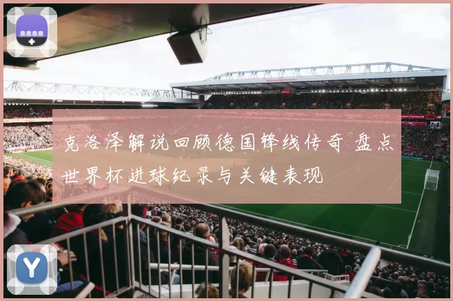 克洛泽解说回顾德国锋线传奇 盘点世界杯进球纪录与关键表现