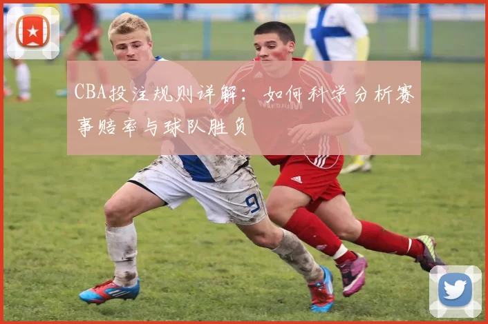 CBA投注规则详解：如何科学分析赛事赔率与球队胜负