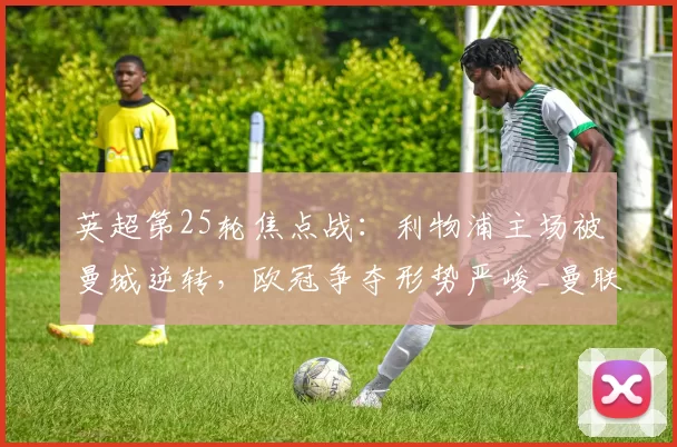英超第25轮焦点战:利物浦主场被曼城逆转,欧冠争夺形势严峻_曼联_切尔西