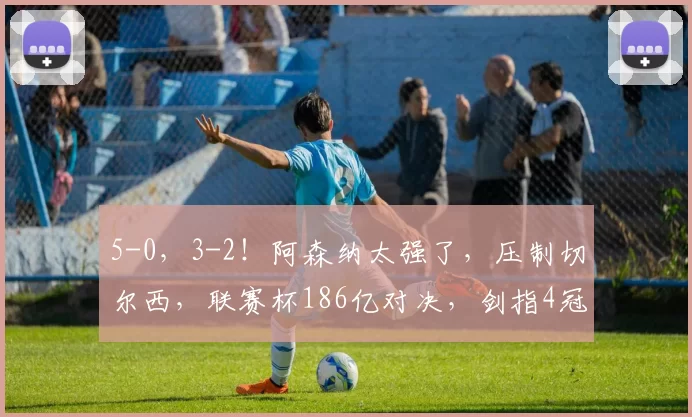 5-0，3-2！阿森纳太强了，压制切尔西，联赛杯186亿对决，剑指4冠王_英格兰联赛杯_在英超_赛季