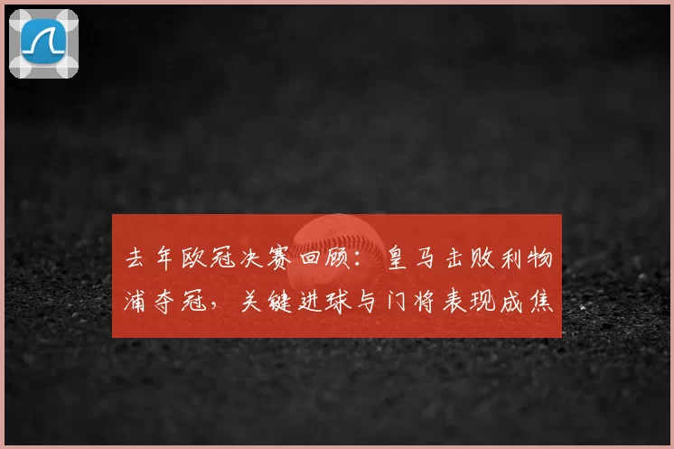 去年欧冠决赛回顾：皇马击败利物浦夺冠，关键进球与门将表现成焦点