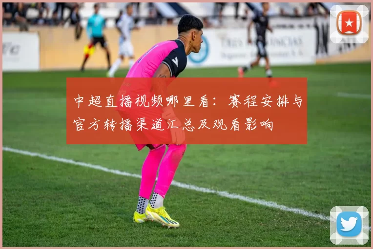 中超直播视频哪里看：赛程安排与官方转播渠道汇总及观看影响