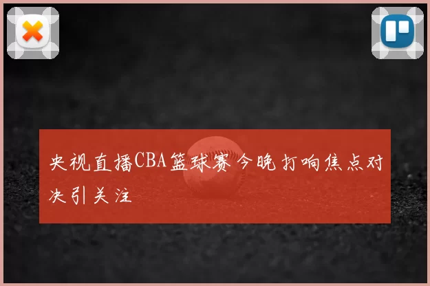 央视直播CBA篮球赛今晚打响焦点对决引关注