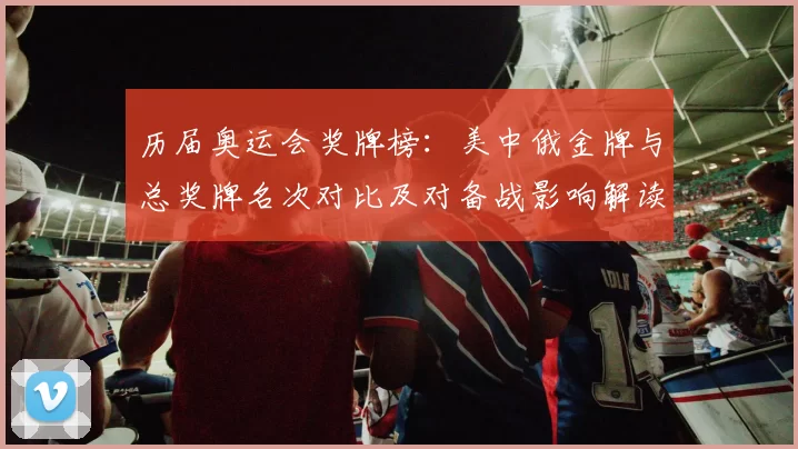 历届奥运会奖牌榜：美中俄金牌与总奖牌名次对比及对备战影响解读