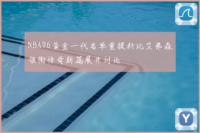 NBA96黄金一代名单重提科比艾弗森领衔传奇新篇展开讨论