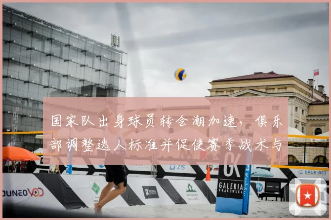 国家队出身球员转会潮加速，俱乐部调整选人标准并促使赛季战术与阵容变化