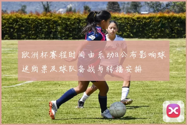 欧洲杯赛程时间由乐动a公布影响球迷购票及球队备战与转播安排