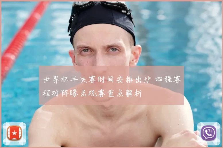 世界杯半决赛时间安排出炉 四强赛程对阵曝光观赛重点解析