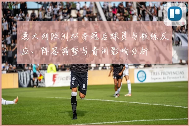 意大利欧洲杯夺冠后球员与教练反应、阵容调整与青训影响分析
