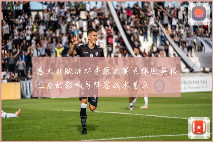 意大利欧洲杯夺冠决赛点球胜英格兰后的影响与阵容战术看点