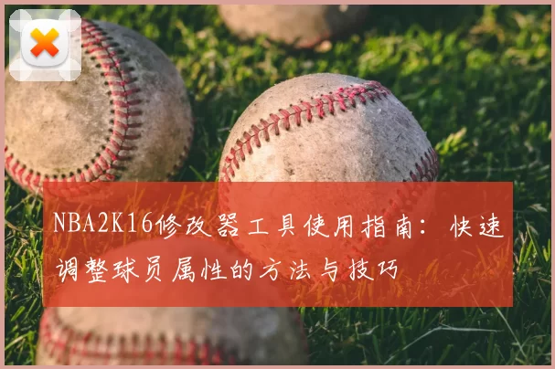NBA2K16修改器工具使用指南：快速调整球员属性的方法与技巧
