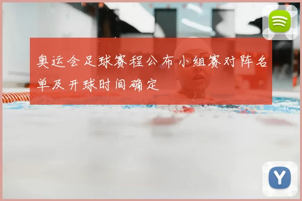 奥运会足球赛程公布小组赛对阵名单及开球时间确定