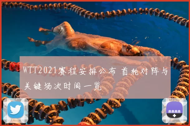 WTT2021赛程安排公布 首轮对阵与关键场次时间一览