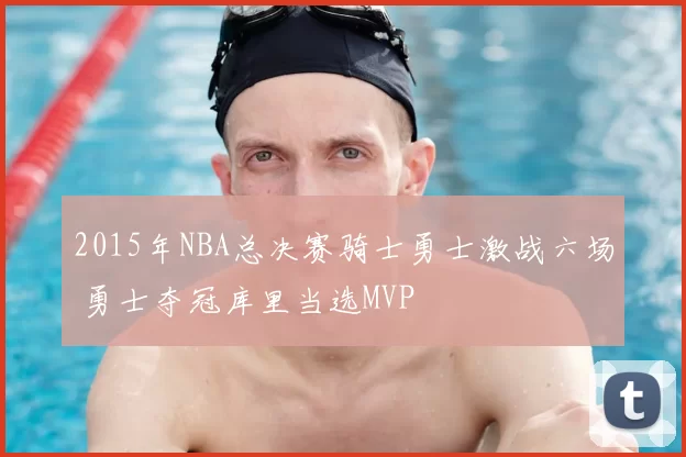 2015年NBA总决赛骑士勇士激战六场 勇士夺冠库里当选MVP