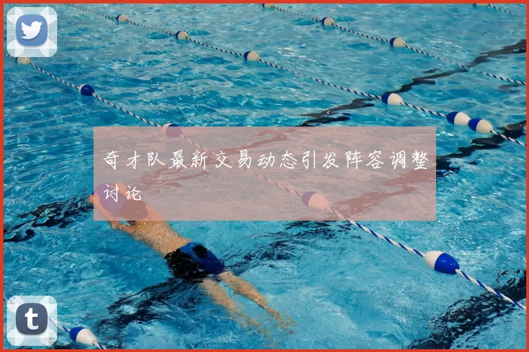 奇才队最新交易动态引发阵容调整讨论