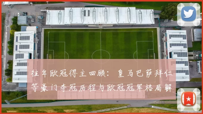 往年欧冠得主回顾：皇马巴萨拜仁等豪门夺冠历程与欧冠冠军格局解析