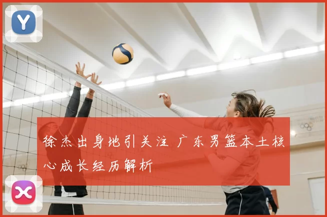 徐杰出身地引关注 广东男篮本土核心成长经历解析