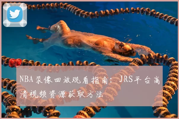 NBA录像回放观看指南：JRS平台高清视频资源获取方法