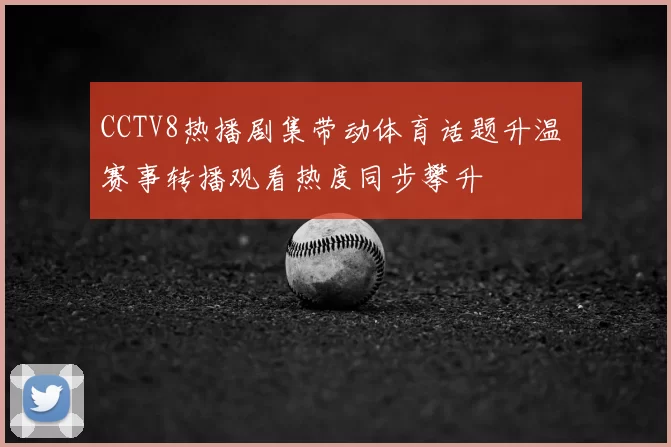 CCTV8热播剧集带动体育话题升温 赛事转播观看热度同步攀升