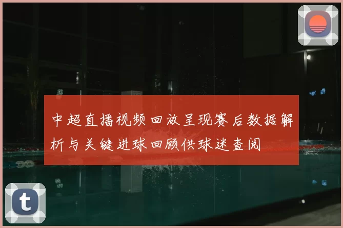 中超直播视频回放呈现赛后数据解析与关键进球回顾供球迷查阅