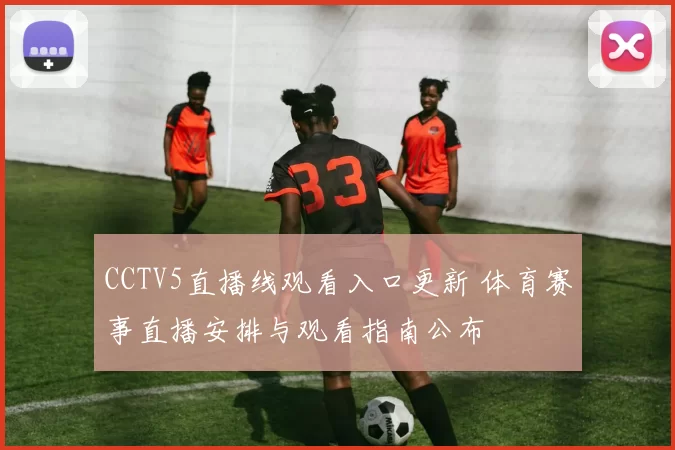 CCTV5直播线观看入口更新 体育赛事直播安排与观看指南公布