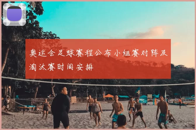 奥运会足球赛程公布小组赛对阵及淘汰赛时间安排