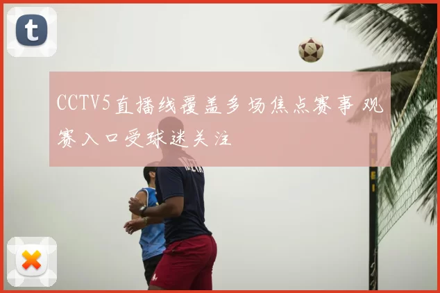CCTV5直播线覆盖多场焦点赛事 观赛入口受球迷关注