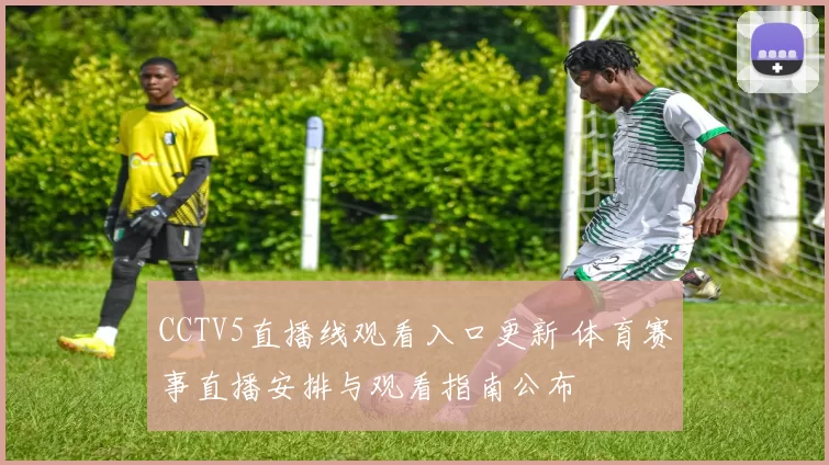 CCTV5直播线观看入口更新 体育赛事直播安排与观看指南公布