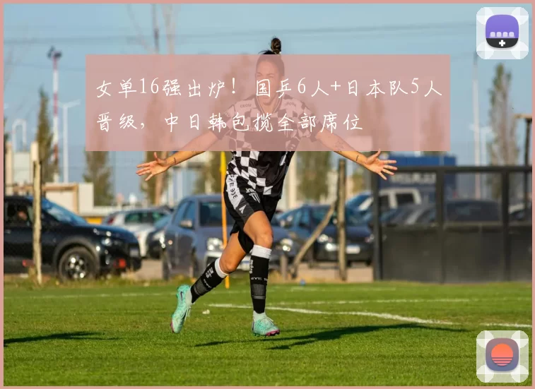 女单16强出炉！国乒6人+日本队5人晋级，中日韩包揽全部席位