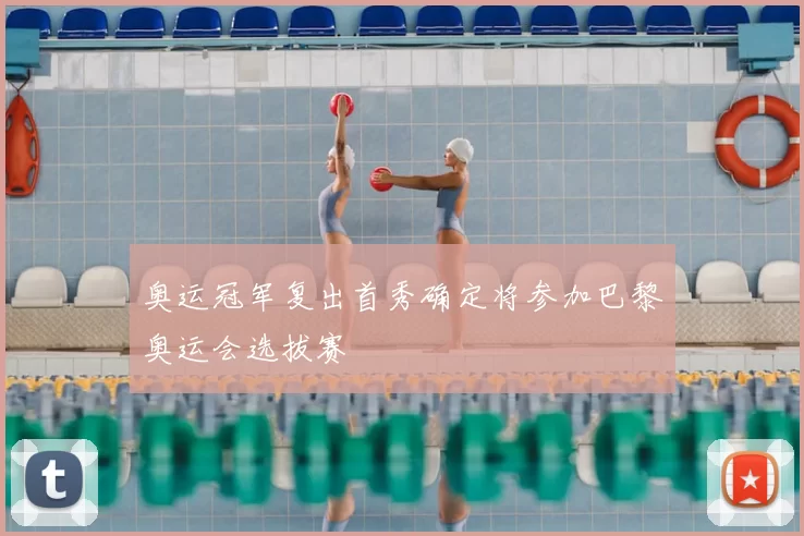 奥运冠军复出首秀确定将参加巴黎奥运会选拔赛