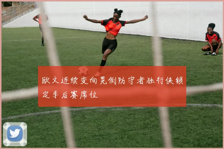 欧文连续变向晃倒防守者独行侠锁定季后赛席位