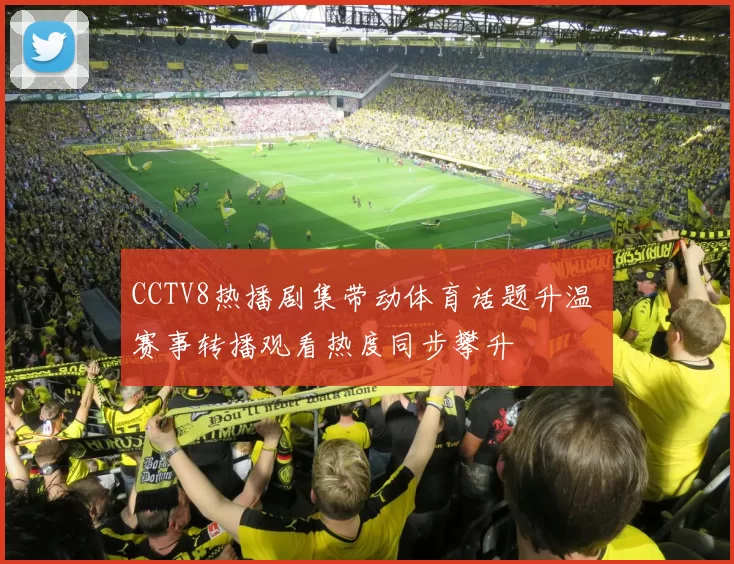 CCTV8热播剧集带动体育话题升温 赛事转播观看热度同步攀升