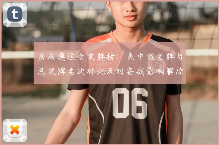 历届奥运会奖牌榜：美中俄金牌与总奖牌名次对比及对备战影响解读