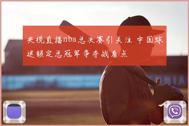 央视直播nba总决赛引关注 中国球迷锁定总冠军争夺战看点