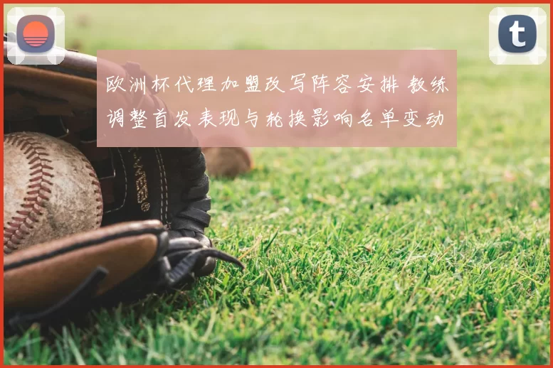 欧洲杯代理加盟改写阵容安排 教练调整首发表现与轮换影响名单变动