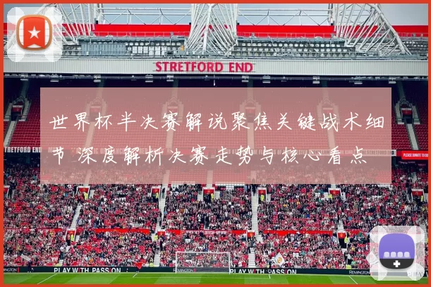 世界杯半决赛解说聚焦关键战术细节 深度解析决赛走势与核心看点