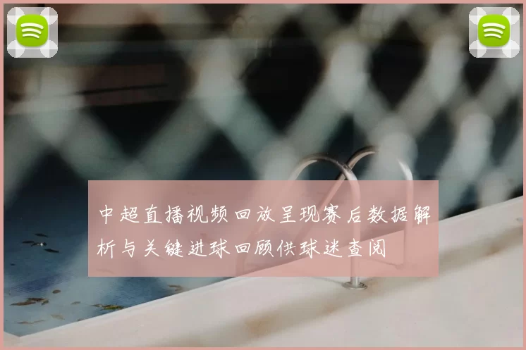 中超直播视频回放呈现赛后数据解析与关键进球回顾供球迷查阅