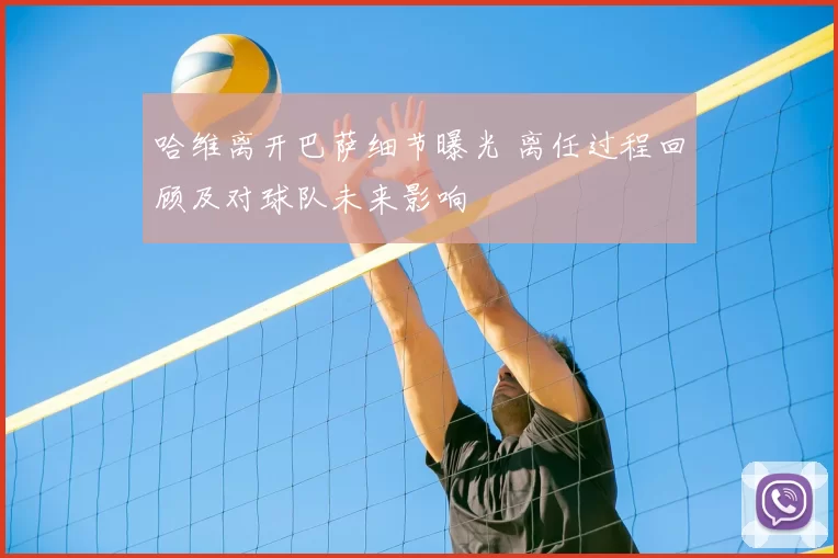 哈维离开巴萨细节曝光 离任过程回顾及对球队未来影响