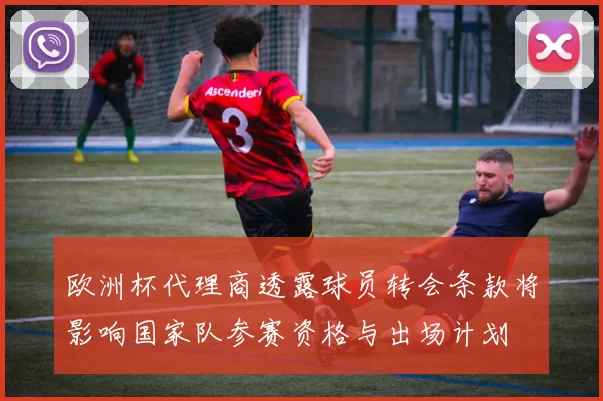 欧洲杯代理商透露球员转会条款将影响国家队参赛资格与出场计划