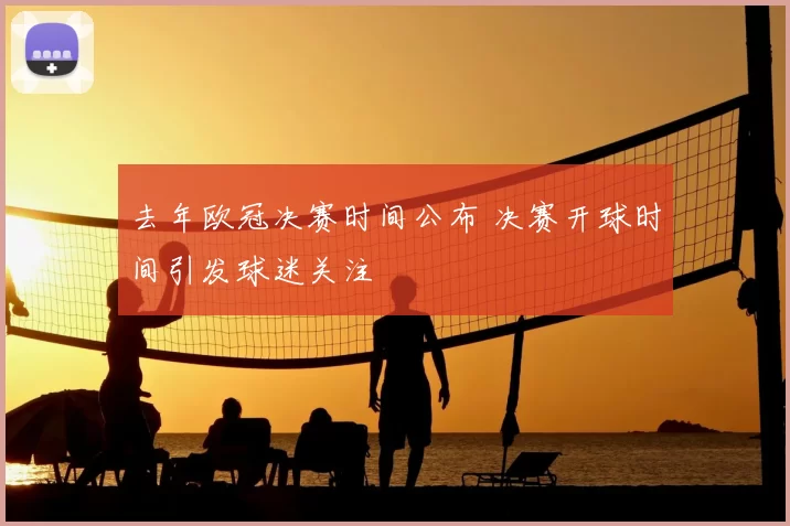 去年欧冠决赛时间公布 决赛开球时间引发球迷关注