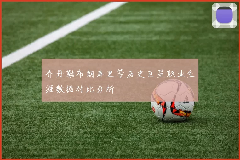 乔丹勒布朗库里等历史巨星职业生涯数据对比分析
