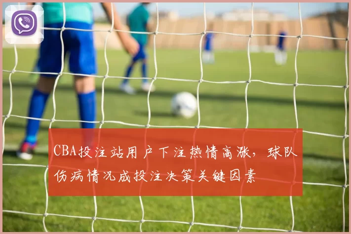 CBA投注站用户下注热情高涨,球队伤病情况成投注决策关键因素