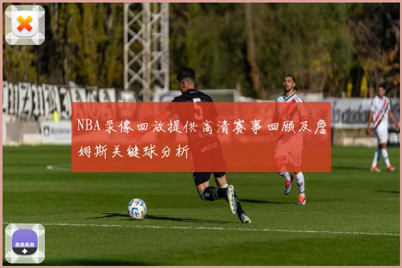 NBA录像回放提供高清赛事回顾及詹姆斯关键球分析