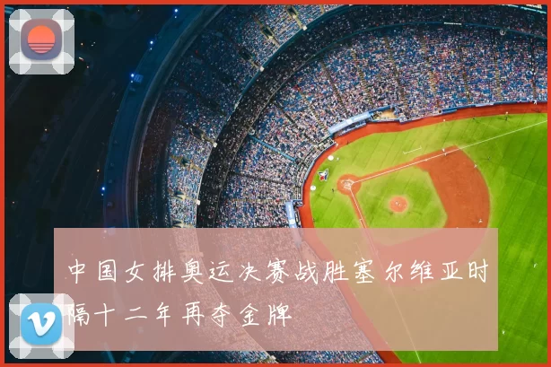 中国女排奥运决赛战胜塞尔维亚时隔十二年再夺金牌