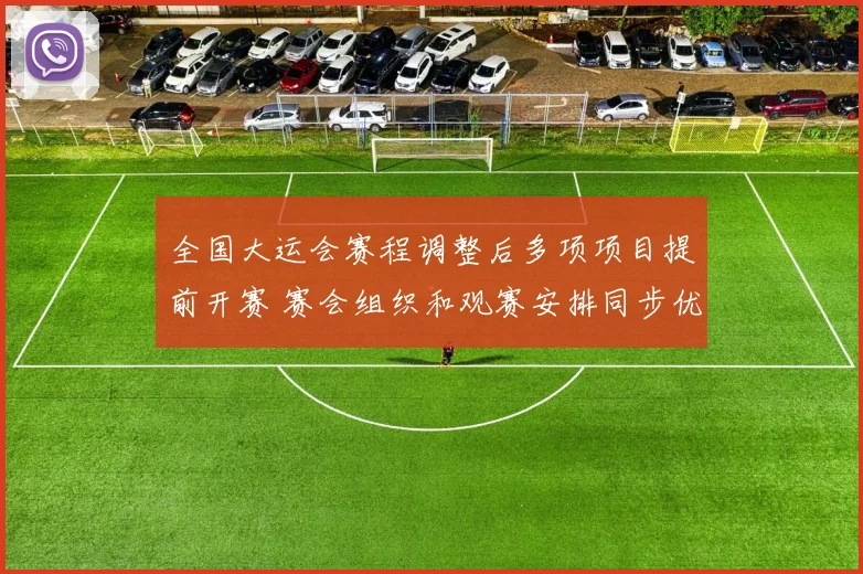 全国大运会赛程调整后多项项目提前开赛 赛会组织和观赛安排同步优化