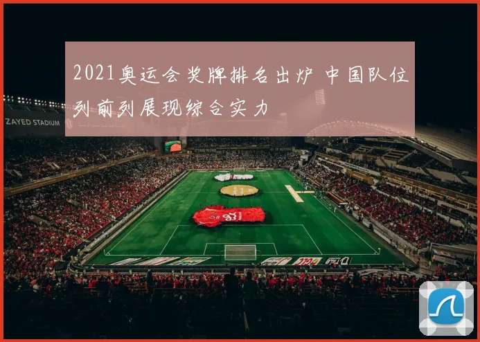 2021奥运会奖牌排名出炉 中国队位列前列展现综合实力
