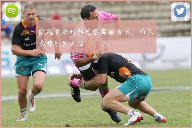 欧冠曼联对阵巴黎赛前看点：两队交锋引发关注