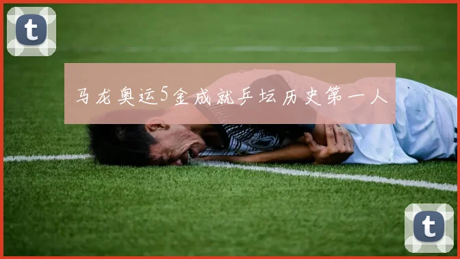 马龙奥运5金成就乒坛历史第一人
