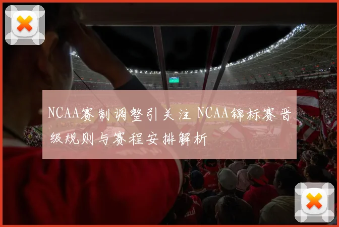 NCAA赛制调整引关注 NCAA锦标赛晋级规则与赛程安排解析